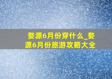 婺源6月份穿什么_婺源6月份旅游攻略大全