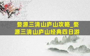 婺源三清山庐山攻略_婺源三清山庐山经典四日游