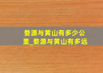 婺源与黄山有多少公里_婺源与黄山有多远