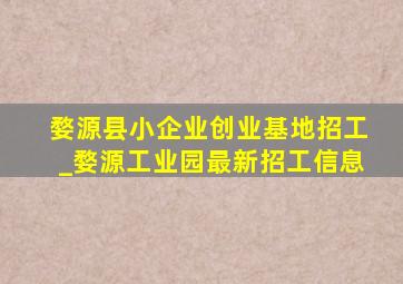 婺源县小企业创业基地招工_婺源工业园最新招工信息