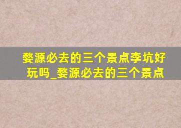 婺源必去的三个景点李坑好玩吗_婺源必去的三个景点