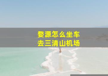 婺源怎么坐车去三清山机场