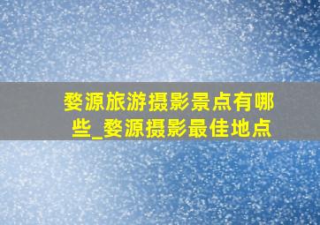 婺源旅游摄影景点有哪些_婺源摄影最佳地点