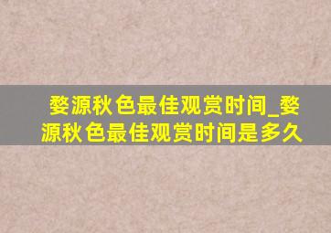 婺源秋色最佳观赏时间_婺源秋色最佳观赏时间是多久