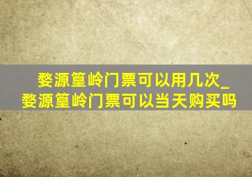 婺源篁岭门票可以用几次_婺源篁岭门票可以当天购买吗