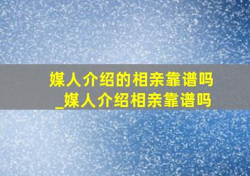 媒人介绍的相亲靠谱吗_媒人介绍相亲靠谱吗