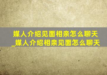 媒人介绍见面相亲怎么聊天_媒人介绍相亲见面怎么聊天