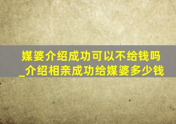 媒婆介绍成功可以不给钱吗_介绍相亲成功给媒婆多少钱