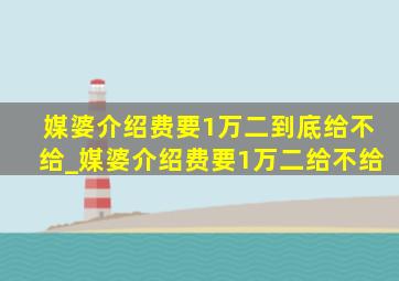 媒婆介绍费要1万二到底给不给_媒婆介绍费要1万二给不给