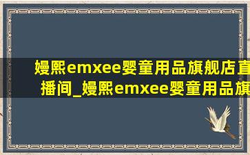 嫚熙emxee婴童用品旗舰店直播间_嫚熙emxee婴童用品旗舰店