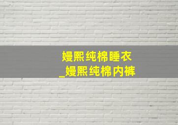 嫚熙纯棉睡衣_嫚熙纯棉内裤