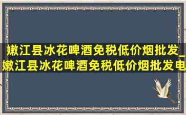 嫩江县冰花啤酒(免税低价烟批发)_嫩江县冰花啤酒(免税低价烟批发)电话