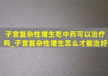 子宫复杂性增生吃中药可以治疗吗_子宫复杂性增生怎么才能治好