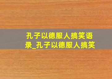 孔子以德服人搞笑语录_孔子以德服人搞笑