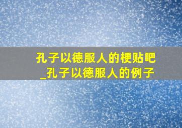 孔子以德服人的梗贴吧_孔子以德服人的例子