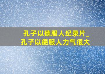 孔子以德服人纪录片_孔子以德服人力气很大