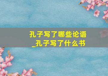 孔子写了哪些论语_孔子写了什么书