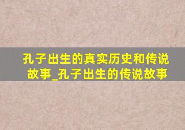 孔子出生的真实历史和传说故事_孔子出生的传说故事