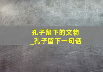 孔子留下的文物_孔子留下一句话