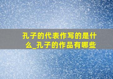 孔子的代表作写的是什么_孔子的作品有哪些