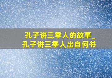 孔子讲三季人的故事_孔子讲三季人出自何书