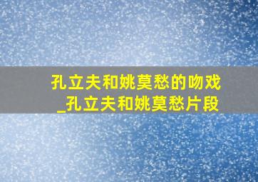 孔立夫和姚莫愁的吻戏_孔立夫和姚莫愁片段