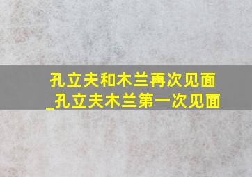 孔立夫和木兰再次见面_孔立夫木兰第一次见面