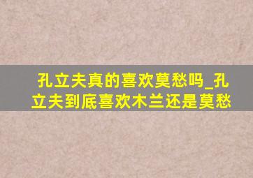 孔立夫真的喜欢莫愁吗_孔立夫到底喜欢木兰还是莫愁