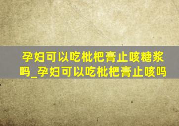 孕妇可以吃枇杷膏止咳糖浆吗_孕妇可以吃枇杷膏止咳吗