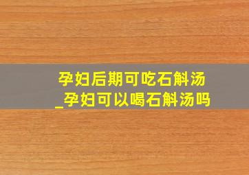 孕妇后期可吃石斛汤_孕妇可以喝石斛汤吗