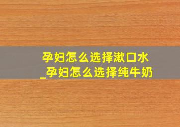 孕妇怎么选择漱口水_孕妇怎么选择纯牛奶