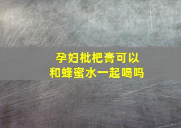 孕妇枇杷膏可以和蜂蜜水一起喝吗