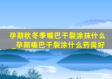 孕期秋冬季嘴巴干裂涂抹什么_孕期嘴巴干裂涂什么药膏好