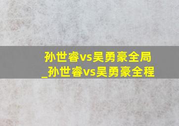 孙世睿vs吴勇豪全局_孙世睿vs吴勇豪全程