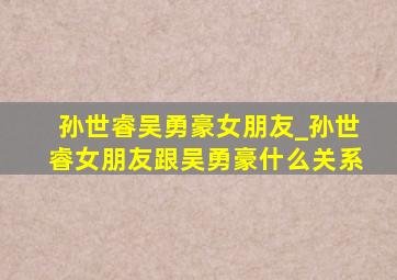 孙世睿吴勇豪女朋友_孙世睿女朋友跟吴勇豪什么关系