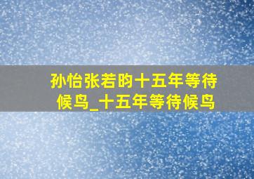 孙怡张若昀十五年等待候鸟_十五年等待候鸟