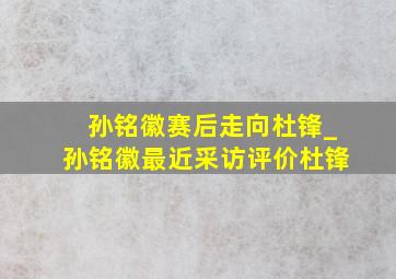 孙铭徽赛后走向杜锋_孙铭徽最近采访评价杜锋