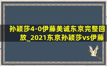 孙颖莎4-0伊藤美诚东京完整回放_2021东京孙颖莎vs伊藤视频完整版