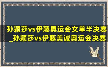 孙颖莎vs伊藤奥运会女单半决赛_孙颖莎vs伊藤美诚奥运会决赛