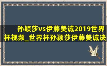 孙颖莎vs伊藤美诚2019世界杯视频_世界杯孙颖莎伊藤美诚决胜局