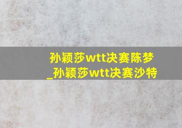 孙颖莎wtt决赛陈梦_孙颖莎wtt决赛沙特