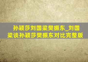 孙颖莎刘国梁樊振东_刘国梁谈孙颖莎樊振东对比完整版