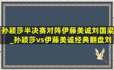 孙颖莎半决赛对阵伊藤美诚刘国梁_孙颖莎vs伊藤美诚经典翻盘刘国梁