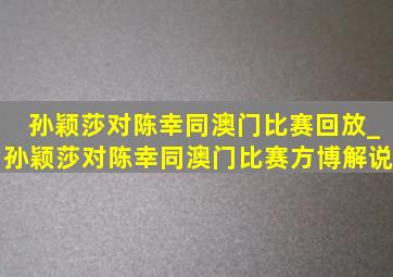 孙颖莎对陈幸同澳门比赛回放_孙颖莎对陈幸同澳门比赛方博解说