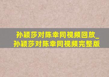 孙颖莎对陈幸同视频回放_孙颖莎对陈幸同视频完整版