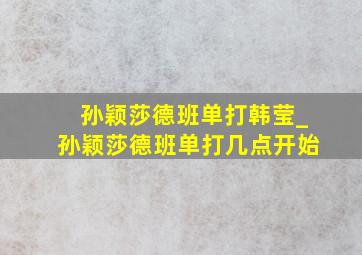 孙颖莎德班单打韩莹_孙颖莎德班单打几点开始