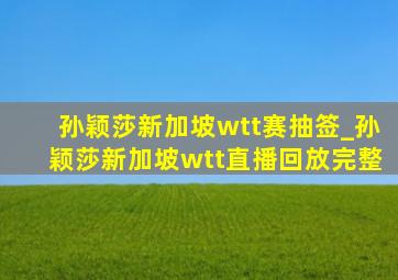 孙颖莎新加坡wtt赛抽签_孙颖莎新加坡wtt直播回放完整