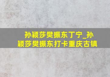 孙颖莎樊振东丁宁_孙颖莎樊振东打卡重庆古镇