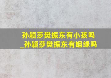 孙颖莎樊振东有小孩吗_孙颖莎樊振东有姻缘吗