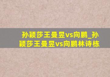 孙颖莎王曼昱vs向鹏_孙颖莎王曼昱vs向鹏林诗栋